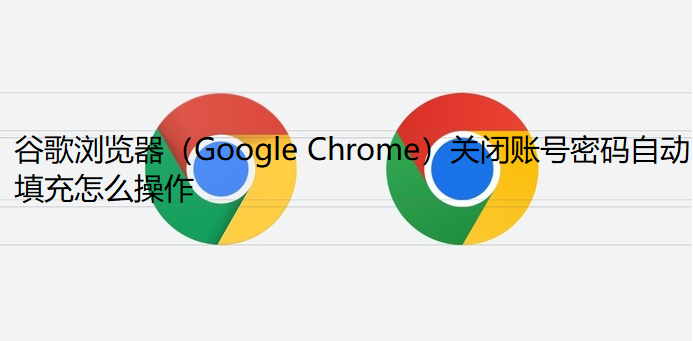 谷歌浏览器（Google Chrome）关闭账号密码自动填充怎么操作1