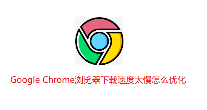 Google Chrome浏览器下载速度太慢怎么优化1